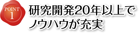 POINT1 研究開発20年以上でノウハウが充実