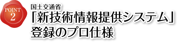 POINT2 国土交通省「新技術情報提供システム」登録のプロ仕様