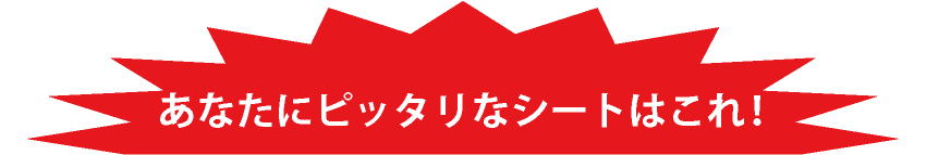 あなたにピッタリなシートはこれ！