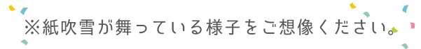 紙吹雪が舞っている様子をご想像ください