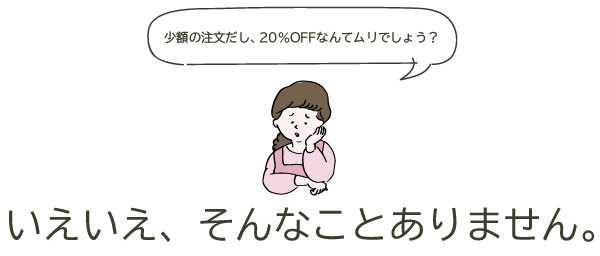 少額の注文だし、20%OFFなんてムリでしょう？