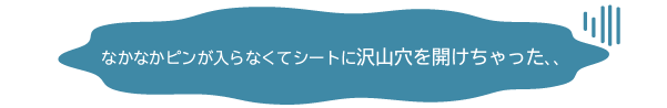 なかなかピンが入らなくてシートに沢山穴を開けちゃった、、