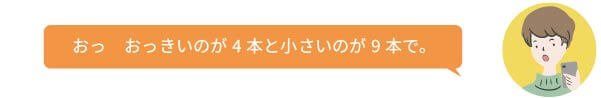 おっ　おっきいのが4本と小さいのが9本で。