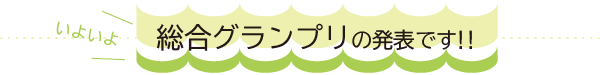 いよいよ「総合グランプリ」の発表です！！