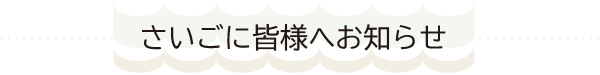 さいごに皆様へ【お知らせ】