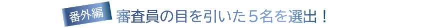 審査員の目を引いた5名を選出！