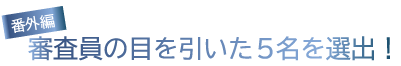 審査員の目を引いた5名を選出！