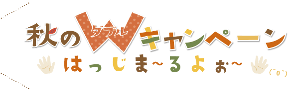 秋のWキャンペーンはっじま～るよぉ～