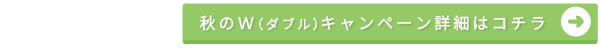 秋のＷ（ダブル）キャンペーン詳細はコチラ