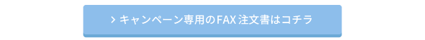 キャンペーン専用のFAX注文書はコチラ