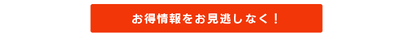 お得情報をお見逃しなく！