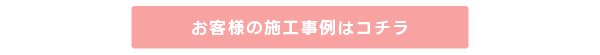 お客様の施工事例はコチラ