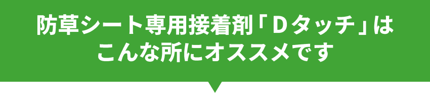 防草シート専用接着剤Dタッチはこんな所にオススメです