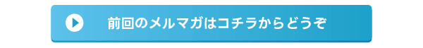 前回のメルマガはコチラからどうぞ