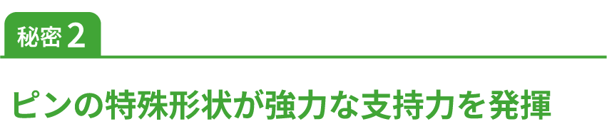 秘密2ピンの特殊形状が強力な支持力を発揮