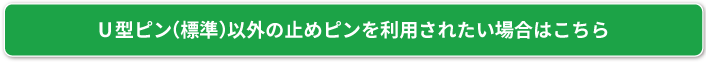 U型ピン（標準）以外の止めピンを利用されたい場合はこちら