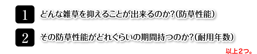 1.どんな雑草を抑えることが出来るのか？（防草性能） 2.その防草性能がどれぐらいの期間持つのか？（耐用年数）