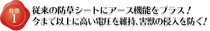 特徴1 従来の防草シートにアース機能をプラス!今まで以上に電気が通り、害獣の侵入を防ぐ。