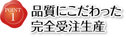 POINT1 品質にこだわった完全受注生産