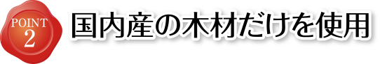 POINT2 国内産の木材だけを使用