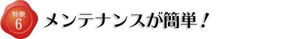 特徴6 メンテナンスが簡単!