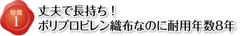 特徴1 丈夫で長持ち!ポリプロピレン織布なのに耐用年数8年