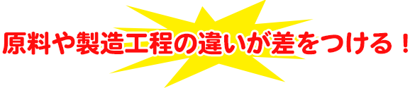 原料や製造工程の違いが差をつける！