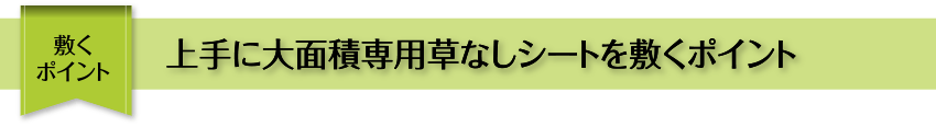 敷くポイント 上手に大面積専用草なしシートを敷くポイント