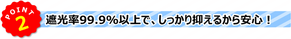 POINT2 》遮光率99.9%以上で、しっかり抑えるから安心！