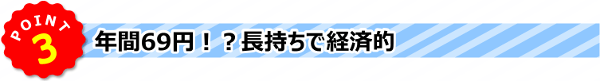 POINT3 》年間69円！？長持ちで経済的