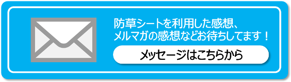 防草シートを使った感想、メルマガの感想などなど…メッセージをお待ちしております