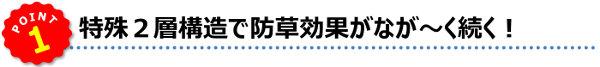 POINT1★特殊２層構造で防草効果がなが～く続く！