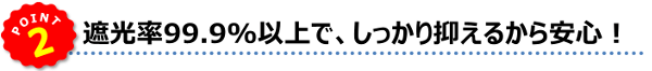 POINT2★遮光率99.9%以上で、しっかり抑えるから安心！