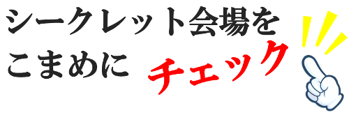 シークレットでチャンスをつかみ取る秘訣。それは、、会場をこまめにチェック！