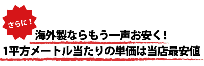 ＼さらに／
海外製なら、もう一声お安く！1平方メートルあたりの単価は当店最安値。