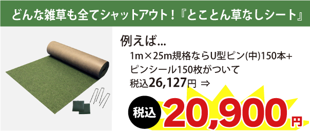 どんな雑草も全てシャットアウト！『とことん草なしシート』例えば1m×25m規格ならU型ピン(中)150本+ピンシール150枚がついて税込26,127円　⇒　税込20,900円に