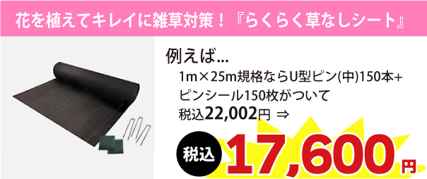 花を植えてキレイに雑草対策！『らくらく草なしシート』例えば1m×25m規格ならU型ピン(中)150本+ピンシール150枚がついて税込22,002円　⇒　税込17,600円に