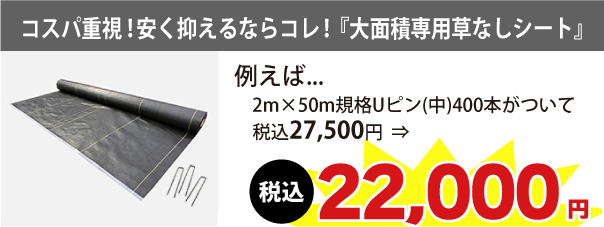 コスパ重視！安く抑えるならコレ！『大面積専用草なしシート』例えば2m×50m規格Uピン(中)400本がついて税込27,500円　⇒　税込22,000円に