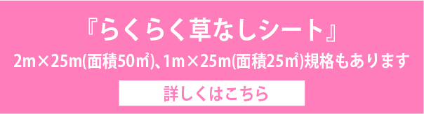 ※らくらく草なしシートは2m×25m（面積50m2）、1m×25m（面積25m2）規格もあります。