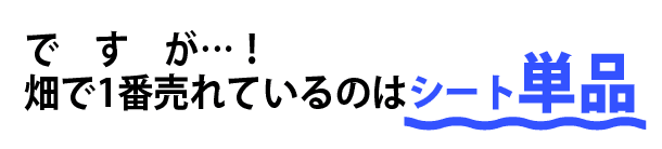 ですが、畑で1番売れているのはシート単品