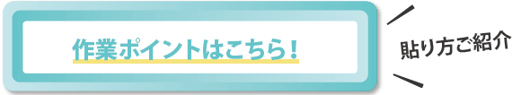 作業ポイントはこちら！貼り方ご紹介