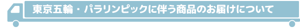 ≪東京五輪・パラリンピックに伴う商品のお届けについて≫