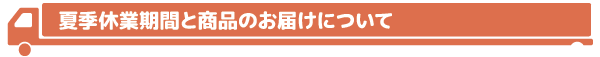 ≪夏季休業期間と商品のお届けについて≫