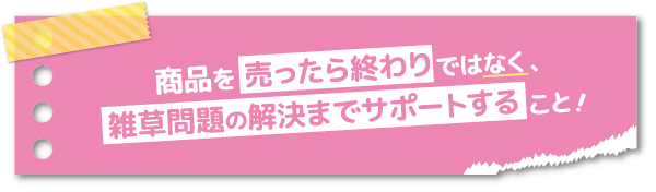 「商品を売ったら終わりではなく、雑草問題の解決までサポートすること！」