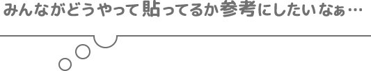 みんながどうやって貼っているか参考にしたいなぁ…