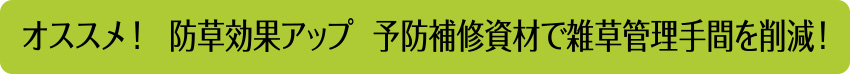 オススメ！　防草効果アップ　予防補修資材で雑草管理手間を削減！