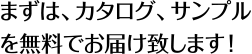 まずは、カタログ、サンプルを無料でお届け致します！