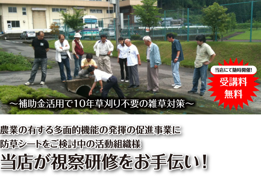 ～補助金活用で10年草刈り不要の雑草対策～農業の有する多面的機能の発揮の促進事業に防草シートをご検討中の活動組織様当店が視察研修をお手伝い！農業の有する多面的機能の発揮の促進事業に防草シートをご検討中の活動組織様当店が視察研修をお手伝い！当店にて随時開催！受講料無料