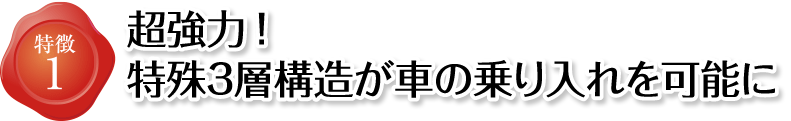 特徴1 超強力！特殊3層構造が車の乗り入れを可能に
