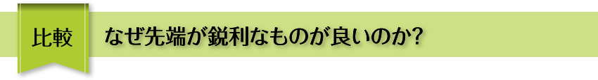 比較 なぜ先端が鋭利なものが良いのか？